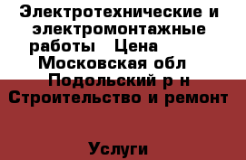 Электротехнические и электромонтажные работы › Цена ­ 100 - Московская обл., Подольский р-н Строительство и ремонт » Услуги   . Московская обл.